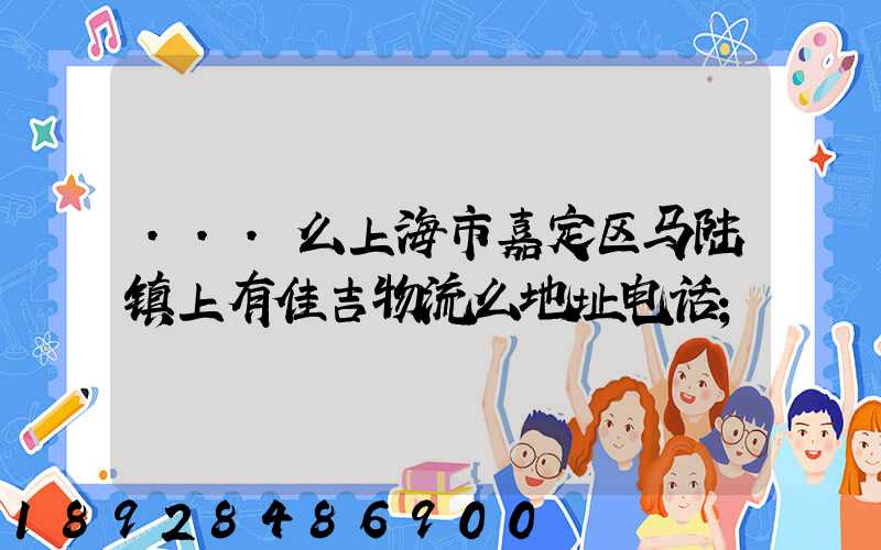 ...么上海市嘉定区马陆镇上有佳吉物流么地址电话