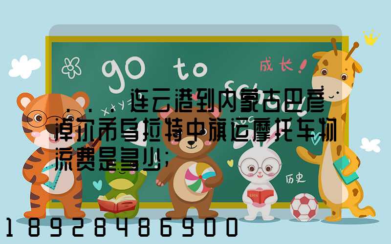 ...连云港到内蒙古巴彦淖尔市乌拉特中旗运摩托车物流费是多少
