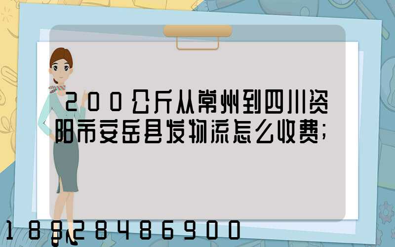 200公斤从常州到四川资阳市安岳县发物流怎么收费