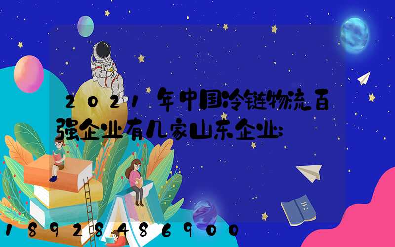 2021年中国冷链物流百强企业有几家山东企业