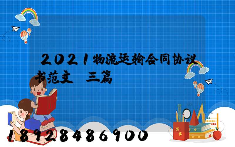 2021物流运输合同协议书范文【三篇】