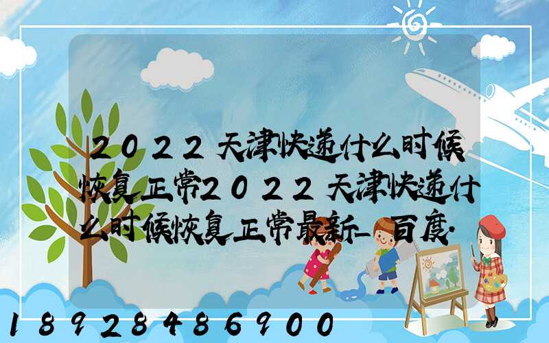2022天津快递什么时候恢复正常2022天津快递什么时候恢复正常最新_百度...