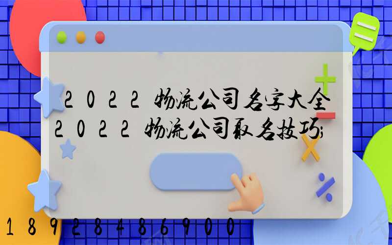 2022物流公司名字大全2022物流公司取名技巧