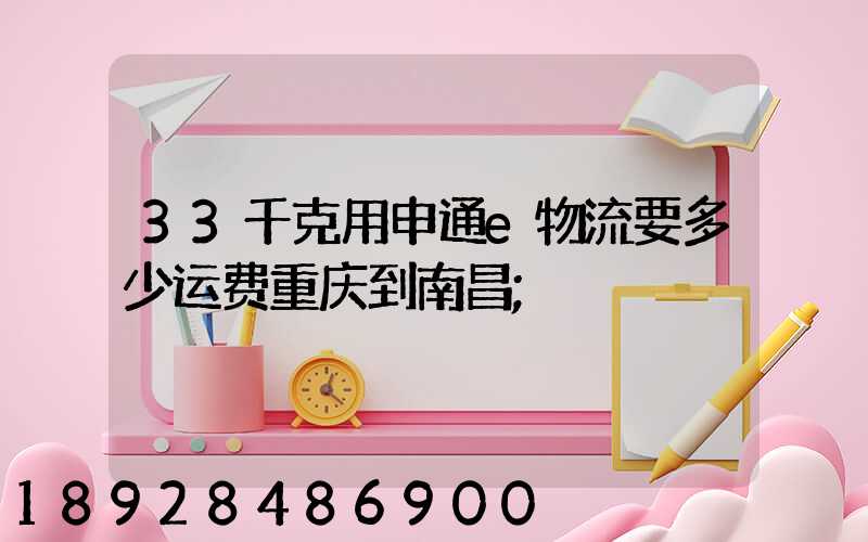 33千克用申通e物流要多少运费重庆到南昌