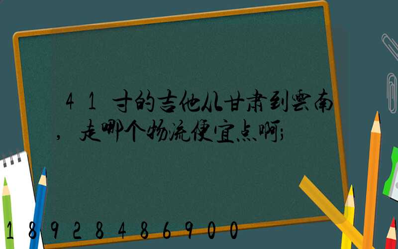 41寸的吉他从甘肃到云南,走哪个物流便宜点啊