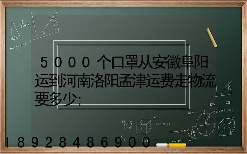 5000个口罩从安徽阜阳运到河南洛阳孟津运费走物流要多少