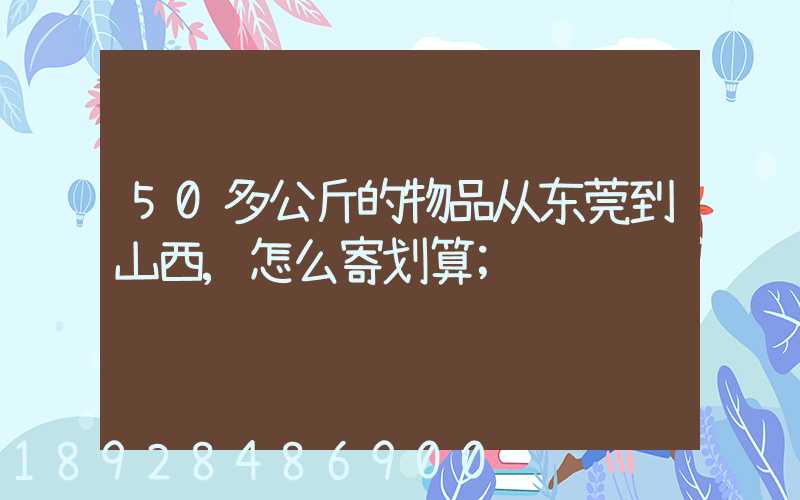 50多公斤的物品从东莞到山西,怎么寄划算