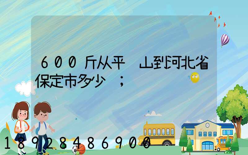 600斤从平顶山到河北省保定市多少钱