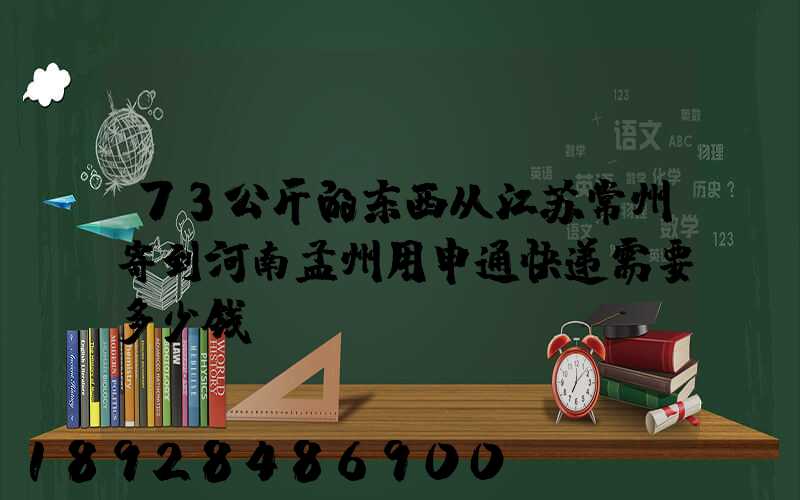 73公斤的东西从江苏常州寄到河南孟州用申通快递需要多少钱