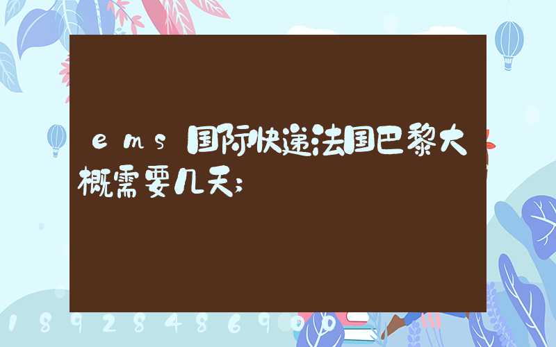 ems国际快递法国巴黎大概需要几天