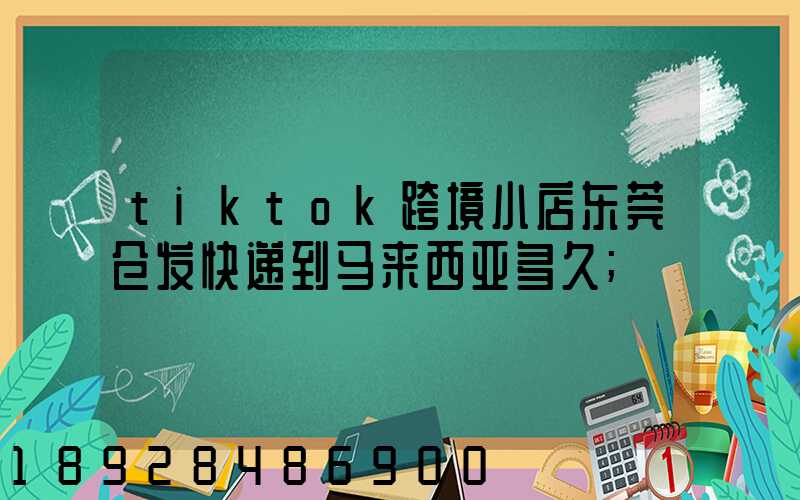 tiktok跨境小店东莞仓发快递到马来西亚多久