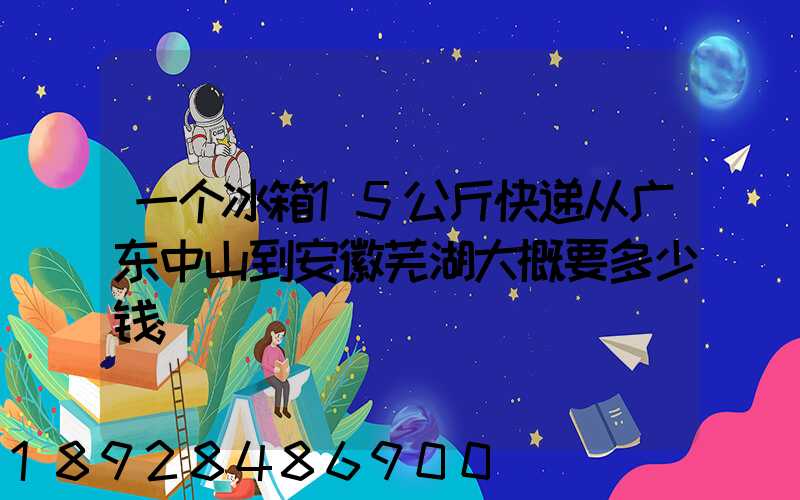 一个冰箱15公斤快递从广东中山到安徽芜湖大概要多少钱