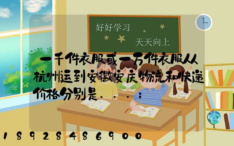 一千件衣服或一万件衣服从杭州运到安徽安庆物流和快递价格分别是...