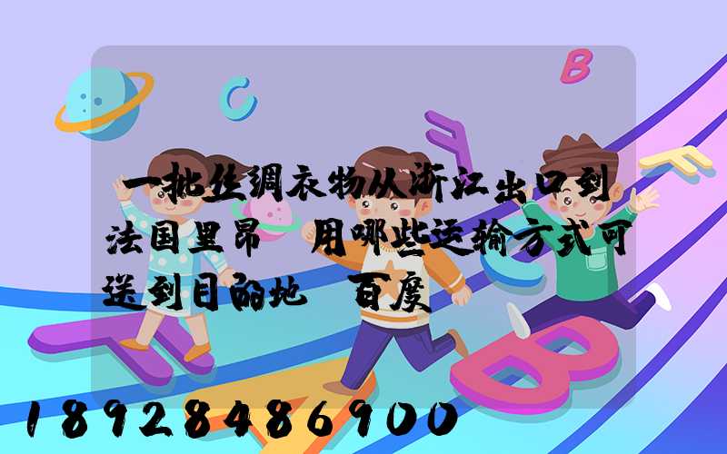 一批丝绸衣物从浙江出口到法国里昂,用哪些运输方式可送到目的地_百度...