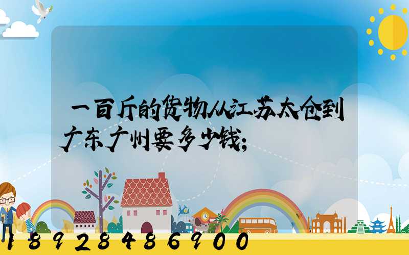 一百斤的货物从江苏太仓到广东广州要多少钱