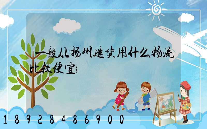 一般从扬州进货用什么物流比较便宜