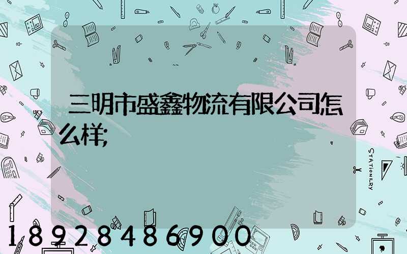 三明市盛鑫物流有限公司怎么样