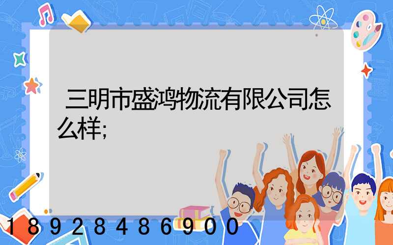三明市盛鸿物流有限公司怎么样