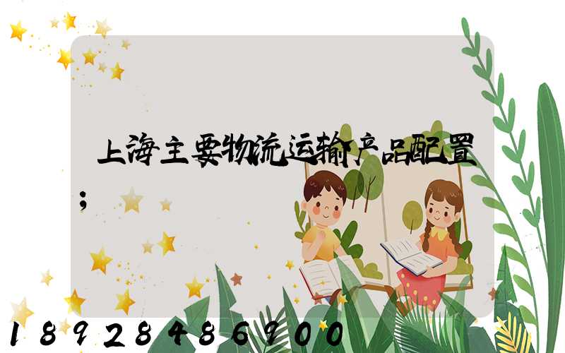 上海主要物流运输产品配置