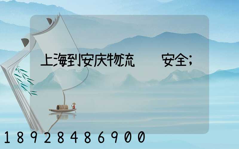 上海到安庆物流运输安全