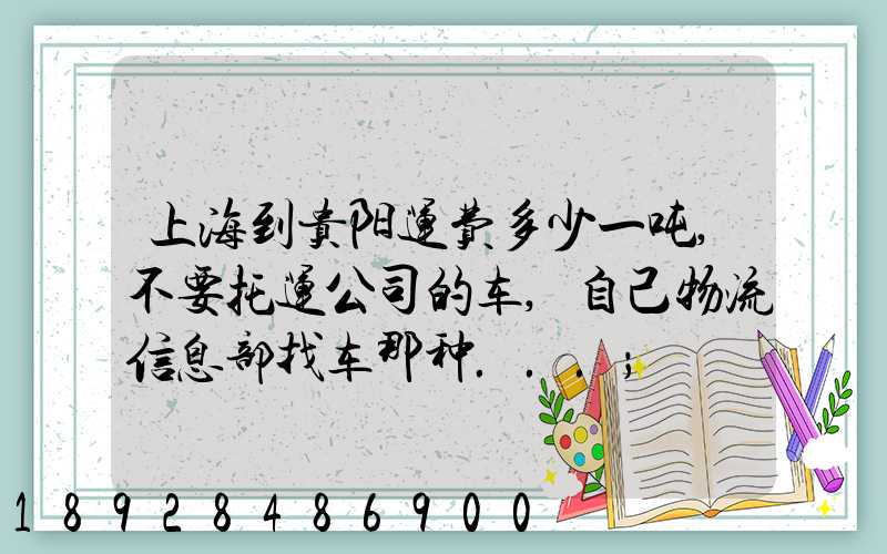 上海到贵阳运费多少一吨,不要托运公司的车,自己物流信息部找车那种...