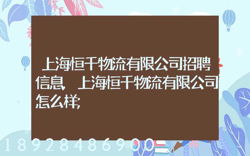 上海恒千物流有限公司招聘信息,上海恒千物流有限公司怎么样