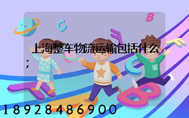 上海整车物流运输包括什么