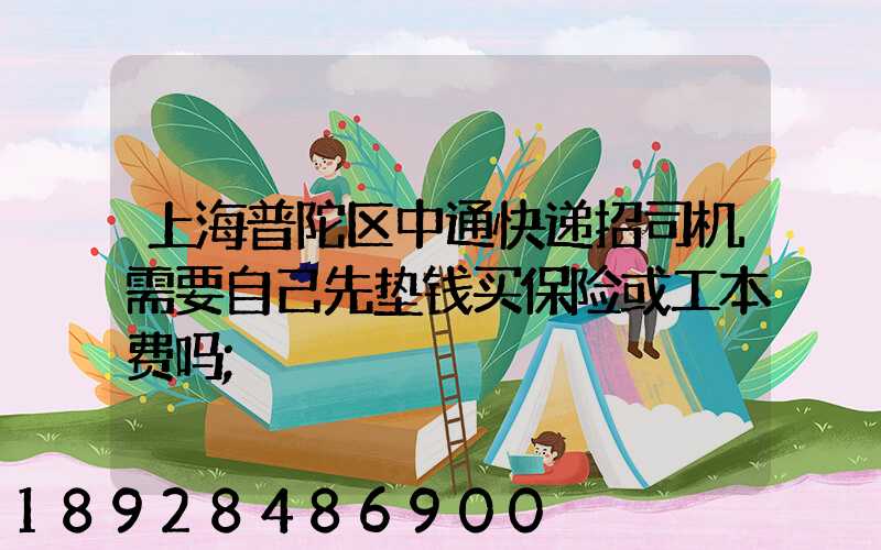 上海普陀区中通快递招司机需要自己先垫钱买保险或工本费吗