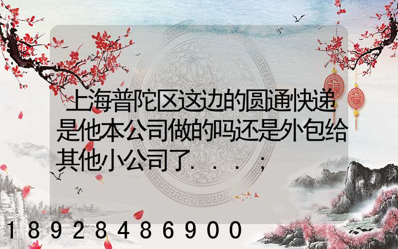 上海普陀区这边的圆通快递是他本公司做的吗还是外包给其他小公司了...