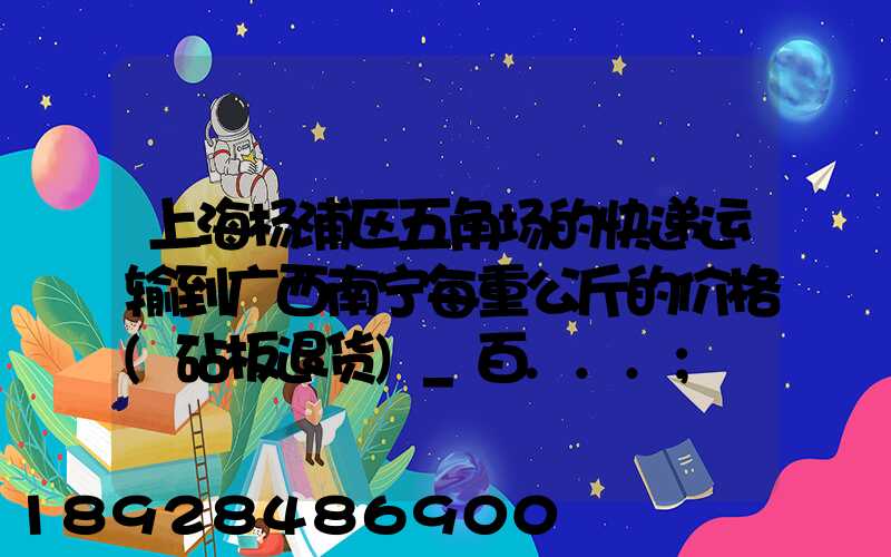 上海杨浦区五角场的快递运输到广西南宁每重公斤的价格(砧板退货)_百...