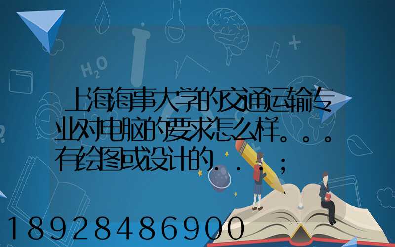 上海海事大学的交通运输专业对电脑的要求怎么样。。。有绘图或设计的...