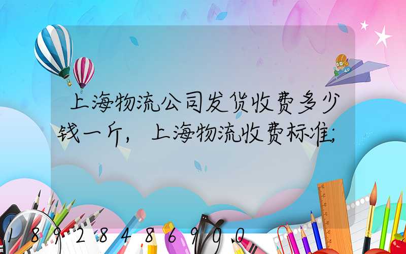 上海物流公司发货收费多少钱一斤,上海物流收费标准