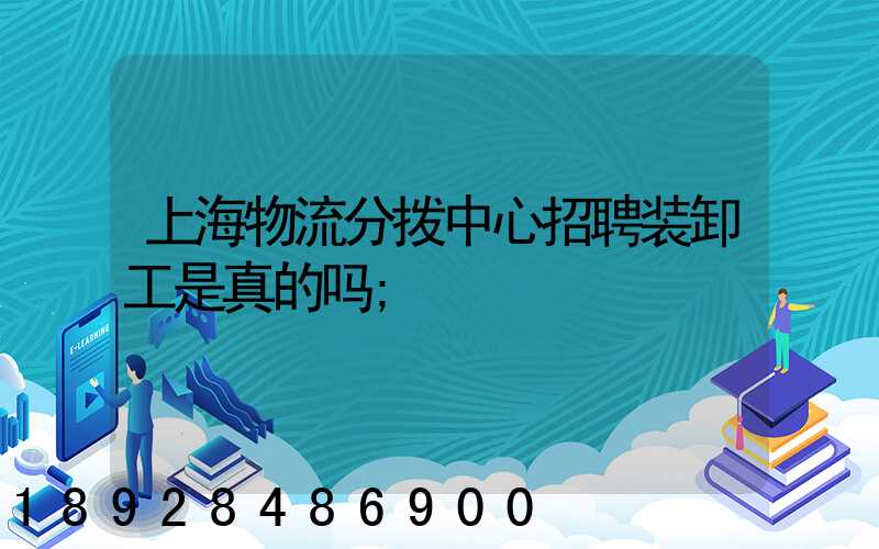 上海物流分拨中心招聘装卸工是真的吗