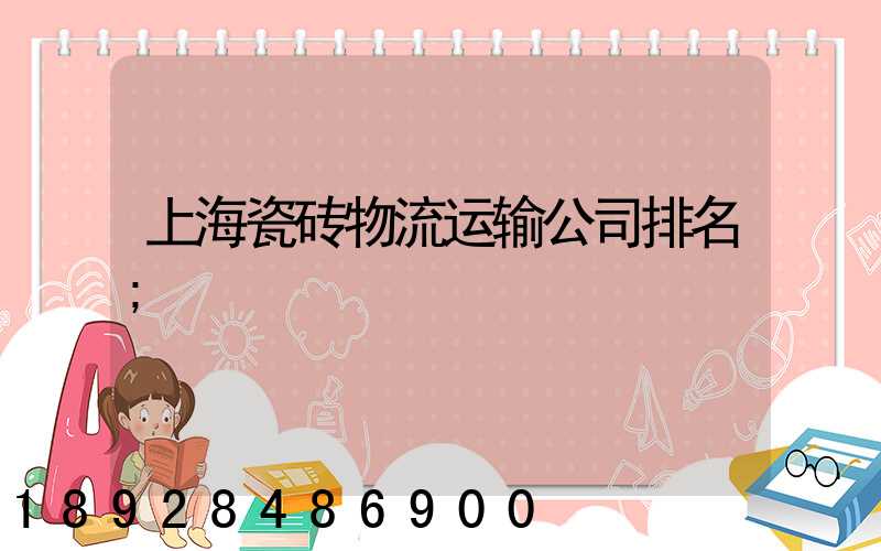 上海瓷砖物流运输公司排名