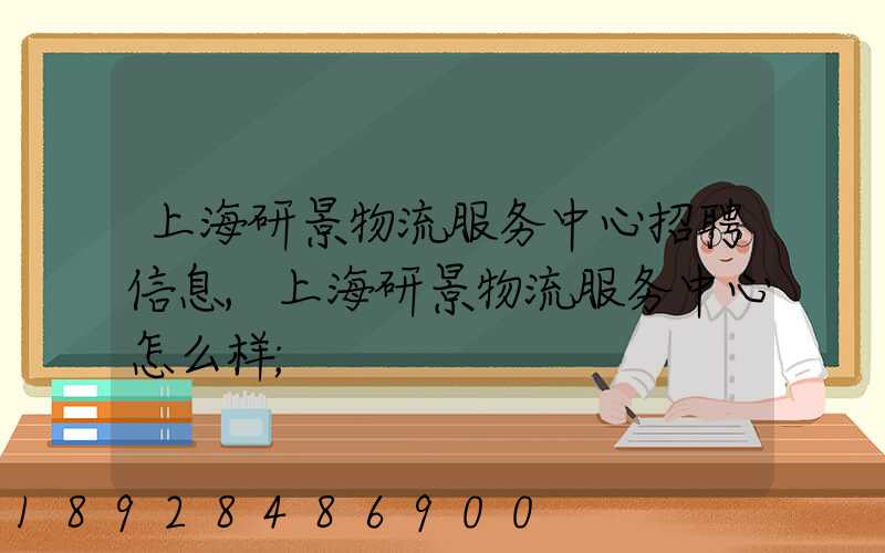 上海研景物流服务中心招聘信息,上海研景物流服务中心怎么样