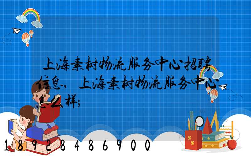 上海素树物流服务中心招聘信息,上海素树物流服务中心怎么样