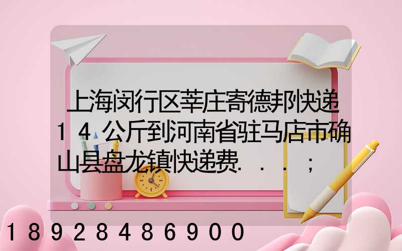 上海闵行区莘庄寄德邦快递14公斤到河南省驻马店市确山县盘龙镇快递费...