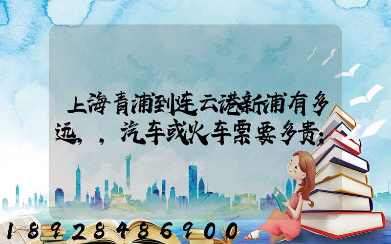 上海青浦到连云港新浦有多远,,汽车或火车票要多贵