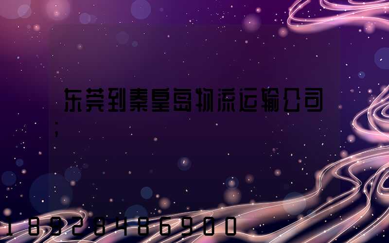 东莞到秦皇岛物流运输公司