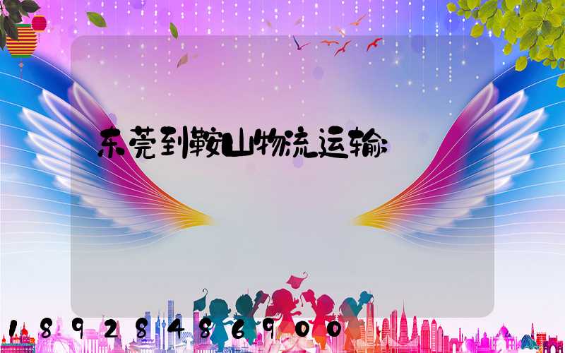 东莞到鞍山物流运输