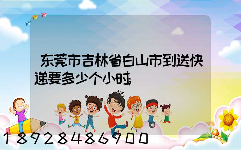 东莞市吉林省白山市到送快递要多少个小时