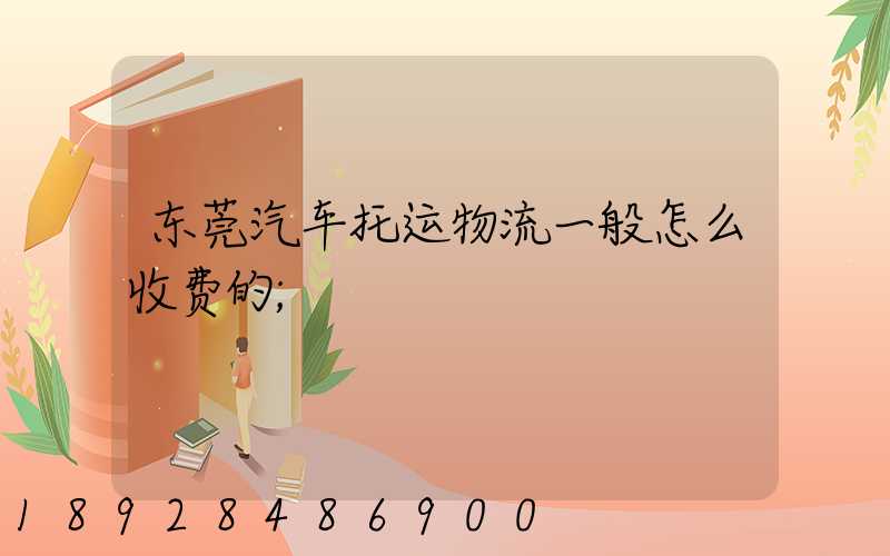 东莞汽车托运物流一般怎么收费的