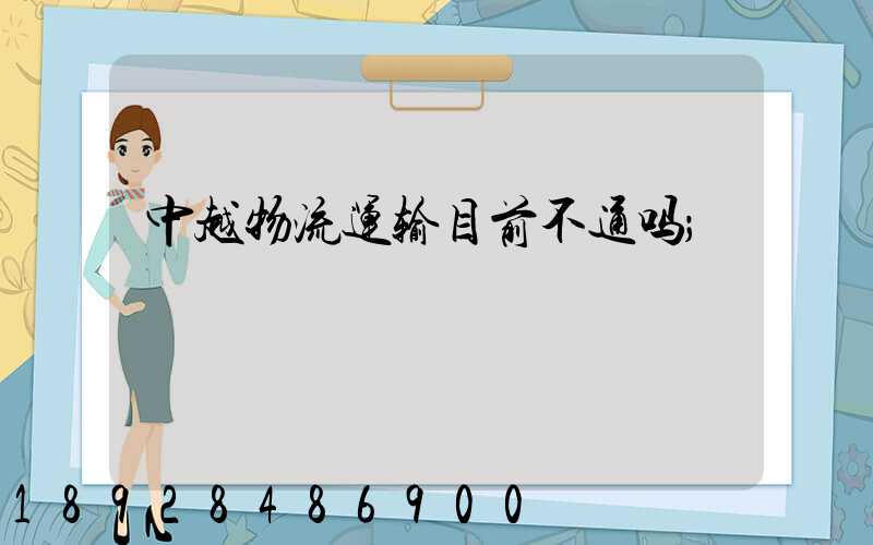 中越物流运输目前不通吗