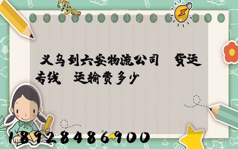 义乌到六安物流公司〖货运专线〗运输费多少