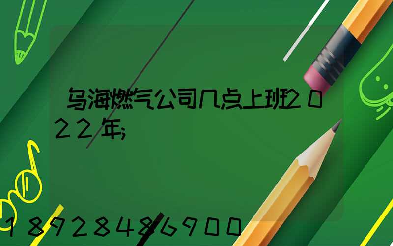 乌海燃气公司几点上班2022年