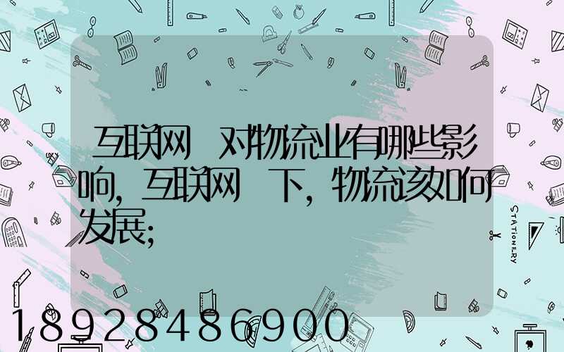 互联网+对物流业有哪些影响,互联网+下,物流该如何发展