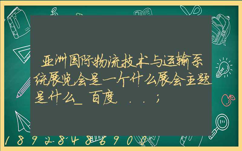 亚洲国际物流技术与运输系统展览会是一个什么展会主题是什么_百度...