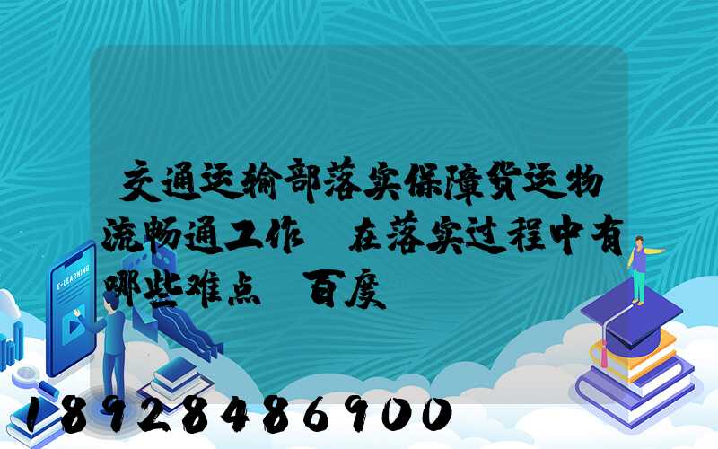 交通运输部落实保障货运物流畅通工作,在落实过程中有哪些难点_百度...