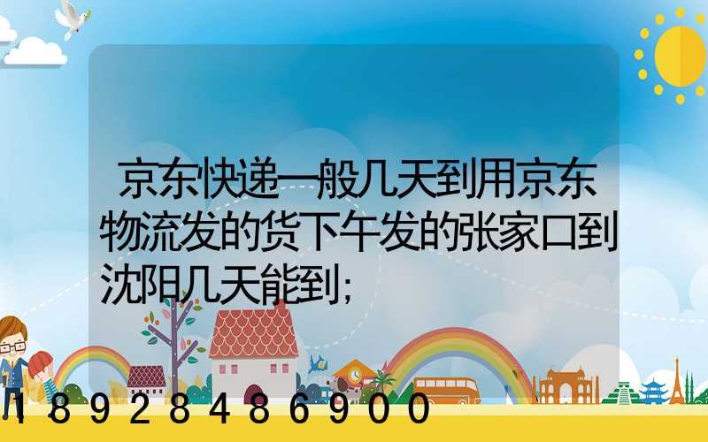 京东快递一般几天到用京东物流发的货下午发的张家口到沈阳几天能到