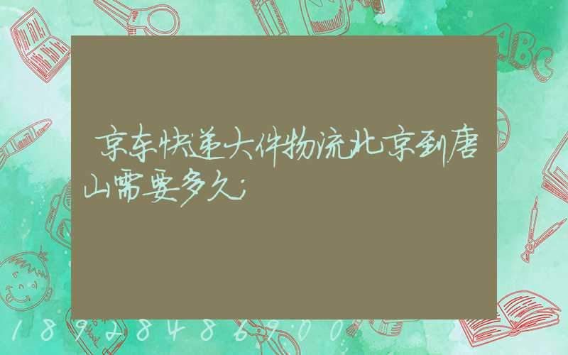 京东快递大件物流北京到唐山需要多久